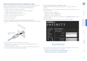 Page 1817
INSTALLATION
CONFIGURATION
OPERATION
FURTHERINFORMATION
INDEX
AdderLink Infinity browser-based configuration utility
The browser-based configuration utility within all TX and RX units requires a network 
connection between the ALIF unit and a computer on the same network. The 
configuration utility allows you to perform all of the following functions:
• View/edit the IP network address and netmask,
• Configure separate IP network addresses for video, audio and USB,
• Configure multicast settings (on...