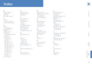 Page 5554
INSTALLATION
CONFIGURATION
OPERATION
FURTHERINFORMATION
INDEX
HT
A
Active Copper  14
Adaptive  45
AFZ  3,26
Anti-dither support  3
B
Bracket
rack mount  48,49
Browser-based utility  20
C
Cable
null-modem  46
Cloning displays  33
CODEC  3
Compression  26
Configuration
browser-based utility  20
switches  21
Connections
network link  14
overview  10
RX audio  17
RX AUX port  18
RX power in  18
RX USB devices  17
RX video display  16
TX audio links  12
TX AUX port  13
TX power in  13
TX USB link  12
TX...