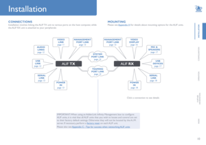 Page 1110
INSTALLATION
CONFIGURATION
OPERATION
FURTHERINFORMATION
INDEX
MOUNTING
Please see Appendix H for details about mounting options for the ALIF units.
Installation
CONNECTIONS
Installation involves linking the ALIF TX unit to various ports on the host computer, while 
the ALIF RX unit is attached to your peripherals:
Click a connection to see details
IMPORTANT: When using an AdderLink Infinity Management box to configure 
ALIF units, it is vital that all ALIF units that you wish to locate and control are...