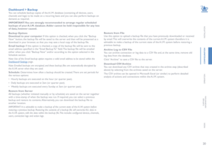 Page 2120
INSTALLATION
CONFIGURATION
OPERATION
FURTHERINFORMATION
INDEX
Dashboard > Backup
You can schedule backup copies of the A.I.M. database (containing all devices, users, 
channels and logs) to be made on a recurring basis and you can also perform backups on 
demand, as required.
IMPORTANT: You are strongly recommended to arrange regular scheduled 
backups of your A.I.M. database. Adder cannot be held responsible for any loss 
of data, however caused.
Backup Options
Download to your computer: If this...