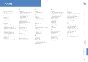 Page 6867
INSTALLATION
CONFIGURATION
OPERATION
FURTHERINFORMATION
INDEX
HT
A
Active Directory  7,38
AFZ  4
Anti-dither support  4
B
Base DN  19
Browsers
supported  11
C
Cable spec
null modem  47
Channel
add channel group  26
configure channel group  26
Channels
add a channel  25
configure a channel  25
view channels page  24
what are they?  6
Channels tab  24
CODEC  4
Connections
transmitter - power in  9
D
Dashboard
active connections page  22
backups page  20
connection log page  22
event log page  23
home...