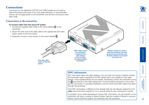 Page 8



7


4
3
2
1
Connections
Connections to the AdderLink LPV154T and 150R modules do not need to 
follow the precise order given in this user guide although it is recomme\
nded 
that you do not apply power to the transmitter until all other connectio\
ns have 
been made.  
Connections at the transmitter
To connect video from the source PC system
1  Connect the supplied video cable to the socket labelled  on the 
transmitter.
2 Attach the other end of...