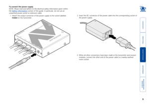 Page 10



9


To connect the power supply
NOTE: Please read and adhere to the electrical safety information given \
within 
the Safety information section of this guide. In particular, do not use an 
unearthed power socket or extension cable.
1 Attach the output connector of the power supply to the socket labelled 
POWER on the transmitter.
2 Insert the IEC connector of the power cable into the corresponding socket of 
the power supply. 
3 When all other...