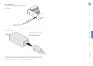 Page 87
CONTENTS
INTRODUCTION
INSTALLATION
OPERATION
FURTHERINFORMATION
Power connection
1 Connect the output lead of the supplied power 
adapter to the socket labeled POWER on the 
local module.  
2 Insert the IEC connector of the supplied power cord into the corresponding socket of 
the power adapter. 
Output lead from the power adapter 
3 Wait before connecting the other end of the power cord to a nearby mains outlet, 
until the remote module has been powered up.  The correct power up sequence is: 
 a)...