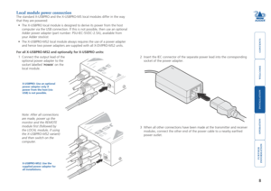 Page 9welcome
contents
installation 
 
operation
rter
inormation
8
Local module power connection
The standard X-USBPRO and the X-USBPRO-MS local modules differ in the wa\
y 
that they are powered: 
•	 The	X-USBPRO	local	module	is	designed	to	derive	its	power	from	the	host	
computer via the USB connection. If this is not possible, then use an op\
tional 
Adder power adapter (part number: PSU-IEC-5VDC-2.5A), available from 
your Adder stockist
•	The X-USBPRO-MS2 local module always requires the use of a...