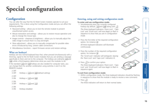 Page 17



16
 


SECT 4
Special configuration
Configuration
You can alter the way that the X2 Multi Screen modules operate to suit y\
our 
requirements. This is done using the Configuration mode and you can af\
fect the 
following settings: 
•	Password setting – allows you to lock the remote module to prevent 
unauthorised system access.
•	Mouse restoration and settings – allows you to restore mouse operation and 
also to change the...