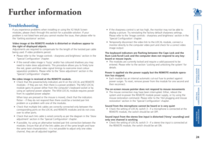 Page 25



24
 


Further information
Troubleshooting
If you experience problems when installing or using the X2 Multi Screen \
modules, please check through this section for a possible solution. If y\
our 
problem is not listed here and you cannot resolve the issue, then please\
 refer to 
the ‘Getting assistance’ section.
Video image at the REMOTE module is distorted or shadows appear to 
the right of displayed objects.
Adjustments...