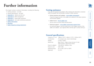 Page 24





23
Further information
This chapter contains a variety of information, including the following:\
•	 Getting	assistance	-	see	right
•	 General	specifications	-	see	right
•	Appendix A - Options port pin-out
•	Appendix B - EDID management
•	Appendix C - Tested video resolutions
•	Appendix D - Link cable interference protection
•	Safety information
•	Warranty
•	Radio frequency energy statements
Getting assistance
If you are still experiencing...