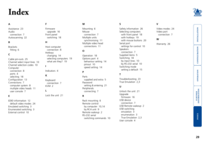 Page 30





29
HT
Index
A
Assistance  23
Audio
connection  7
Autoscanning  22
B
Brackets
fitting  6
C
Cable	pin-outs		25
Channel	select	input	lines		10
Channel	selection	codes		10
Computer
connection		8
ports  4
selecting		18
Configuration		13
Connections		7
computer	system		8
multiple video heads  11
user console  7
E
EDID information  12
default video modes  24
Emulated switching  3
Enumerated switching  3
External control  10
F
Firmware
upgrade  16...