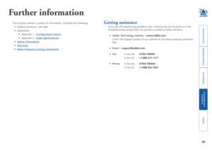 Page 21






0
Further information
This chapter contains a variety of information, including the following:\
• Getting assistance - see right
• Appendices
•  Appendix 1 - Configuration menus
• Appendix 2 - Cable specifications
• Safety information
• Warranty
• Radio frequency energy statements
Getting assistance
If you are still experiencing problems after checking the list of solutions in the 
Troubleshooting section then we provide a number of...