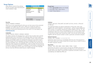 Page 25







Setup Options
Setup options consist of key settings 
that are normally made only during the 
initial installation stage.
Security
Settings: ENABLED, DISABLED
Allows you to set a password with which you can lock access to the connected 
computers and AdderView PRO menus. When you change this option to 
ENABLED, you will be asked to enter and confirm a password that will be 
used when locking and unlocking access to the menus. For...