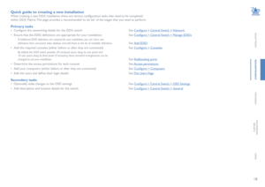 Page 1918
INSTALLATION
CONFIGURATION
OPERATION
FURTHERINFORMATION
INDEX
Quick guide to creating a new installation
When creating a new DDX installation there are various configuration tasks that need to be completed  
within DDX Matrix. This page provides a recommended ‘to do list’ of the stages that you need to perform.
Primary tasks
• Configure the networking details for the DDX switch See Configure > Central Switch > Network
• Ensure that the EDID definitions are appropriate for your installation See...