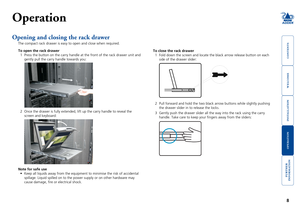 Page 9



8


SECT 4
Operation
Opening and closing the rack drawer
The compact rack drawer is easy to open and close when required.
To open the rack drawer
1 Press the button on the carry handle at the front of the rack drawer uni\
t and 
gently pull the carry handle towards you:
2 Once the drawer is fully extended, lift up the carry handle to reveal th\
e 
screen and keyboard:
To close the rack drawer
1 Fold down the screen and locate the black arrow...