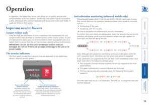Page 17



16


SECT	4
Operation
In operation, the AdderView Secure unit allows you to quickly and secure\
ly 
switch between up to four systems. Strictly only one system may be acces\
sed at 
a	time,	whereupon	the	common	keyboard	and	mouse	(and	smart	card	reader,	if	
used)	are	linked	to	that	system.	
Important security features
Tamper-evident seals
Given the high security nature of most installations that incorporate th\
is unit, 
tamper-evident seals are...
