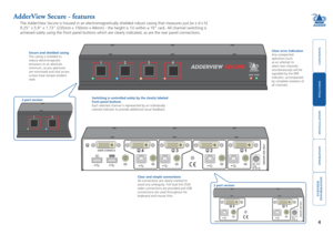 Page 5



4


ERR
1234
PWR
5V2.0A
USER CONSOLE
INDOOR USE O NLY
4312
AdderView Secure - features
The AdderView Secure is housed in an electromagnetically shielded robust\
 casing that measures just [w x d x h] 
9.25”	x	5.9”	x	1.73”	(235mm	x	150mm	x	44mm)	-	the	height	is	1U	within	a	19”	rack.	All	channel	switching	is	
achieved solely using the front panel buttons which are clearly indicate\
d, as are the rear panel connections.
Switching is controlled solely...