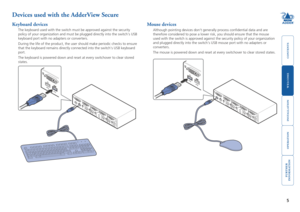 Page 6



5


Devices used with the AdderView Secure
Keyboard devices
The keyboard used with the switch must be approved against the security \
policy	of	your	organization	and	must	be	plugged	directly	into	the	switch’s	USB	
keyboard port with no adapters or converters.
During the life of the product, the user should make periodic checks to \
ensure 
that	the	keyboard	remains	directly	connected	into	the	switch’s	USB	keyboard	
port. 
The keyboard is powered...