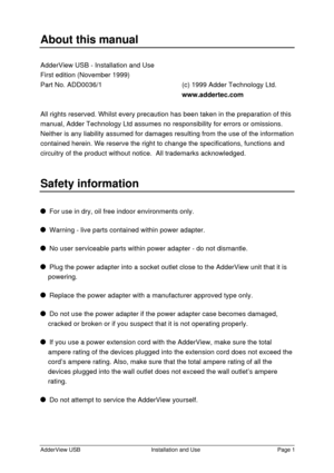 Page 2AdderView USBInstallation and UsePage 1About this manualAdderView USB - Installation and Use
First edition (November 1999)
Part No. ADD0036/1(c) 1999 Adder Technology Ltd.
www.addertec.com
All rights reserved. Whilst every precaution has been taken in the preparation of this
manual, Adder Technology Ltd assumes no responsibility for errors or omissions.
Neither is any liability assumed for damages resulting from the use of the information
contained herein. We reserve the right to change the...