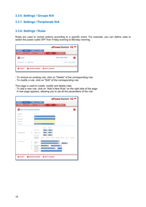 Page 2019 
3.3.6. Settings / Groups N/A 
 
3.3.7. Settings / Peripherals N/A 
 
 
3.3.8. Settings / Rules 
 
Rules are used to control actions according to a specific event. For example, you can define rules to 
switch the power outlet OFF from Friday evening to Monday morning. 
 
 
 
- To remove an existing rule, click on Delete of the corresponding rule.  
- To modify a rule, click on Edit of the corresponding rule. 
 
This page is used to create, modify and delete rules. 
- To add a new rule, click on Add a...