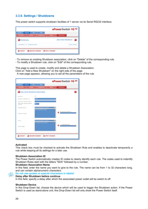 Page 3029 
3.3.9. Settings / Shutdowns 
 
This power switch supports shutdown facilities of 1 server via its Serial RS232 interface. 
 
 
 
- To remove an existing Shutdown association, click on Delete of the corresponding rule.  
- To modify a Shutdown rule, click on Edit of the corresponding rule. 
 
This page is used to create, modify and delete a Shutdown Association. 
Click on Add a New Shutdown on the right side of the page. 
  A new page appears, allowing you to set all the parameters of the rule....