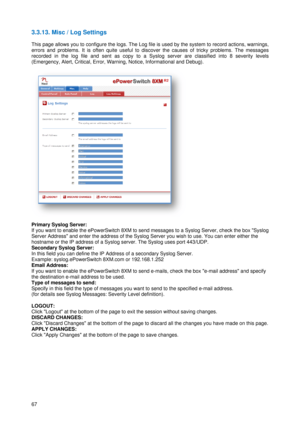 Page 6867 
3.3.13. M
 
This page 
errors an
d
recorded 
(Emergen
c
 
 
Primary 
S
If you wan
Server Ad
d
hostname 
Seconda
r
In this field
Example: s
Email Add
If you wan
the destin
a
Type of m
Specify in 
(for detail
s
 
LOGOUT
:
Click Logo
DISCARD
Click Dis
c
APPLY CH
Click App
 
Misc / Log 
allows you t
d problems. 
in the log 
f
cy, Alert, Crit
Syslog Serve
t to enable th
dress and e
or the IP add
ry Syslog Se
d you can de
syslog.ePow
dress: 
t to enable t
h
ation e-mail a
messages to
this field th
e
s see...