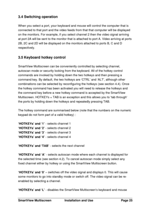 Page 26SmartView MultiscreenInstallation and UsePage 253.4 Switching operation
When you select a port, your keyboard and mouse will control the computer that is
connected to that port and the video feeds from that that computer will be displayed
on the monitors. For example, if you select channel 2 then the video signal arriving
at port 2A will be sent to the monitor that is attached to port A. Video arriving at ports
2B, 2C and 2D will be displayed on the monitors attached to ports B, C and D
respectively.
3.5...