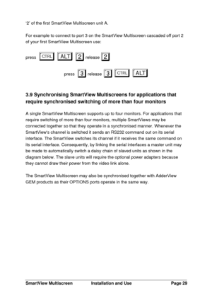 Page 30SmartView MultiscreenInstallation and UsePage 29‘2’ of the first SmartView Multiscreen unit A.
For example to connect to port 3 on the SmartView Multiscreen cascaded off port 2
of your first SmartView Multiscreen use:
pressba ba
2 2release 2 2  
press3 3release 3 3ba ba
3.9 Synchronising SmartView Multiscreens for applications that
require synchronised switching of more than four monitors
A single SmartView Multiscreen supports up to four monitors. For applications that
require switching of more than...