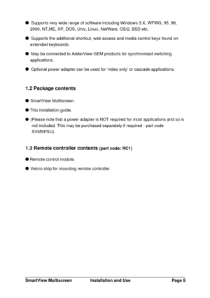 Page 9SmartView MultiscreenInstallation and UsePage 8  Supports very wide range of software including Windows 3.X, WFWG, 95, 98,
2000, NT,ME, XP, DOS, Unix, Linux, NetWare, OS/2, BSD etc.  Supports the additional shortcut, web access and media control keys found on
extended keyboards.  May be connected to AdderView GEM products for synchronised switching
applications.  Optional power adapter can be used for ‘video only’ or cascade applications.
1.2 Package contents SmartView Multiscreen. This installation...