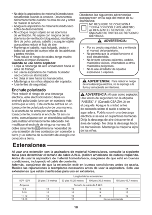 Page 1818
Extensiones
•  No deje la aspiradora de material húmedo/seco 
desatendida cuando la conecte. Desconéctela 
del tomacorriente cuando no está en uso y antes 
de realizar el servicio. 
•  Apague la aspiradora de material húmedo/seco 
antes de desconectarla.
•  No coloque ningún objeto en las aberturas 
de ventilación. No aspire con ninguna de las 
aberturas de ventilación bloqueadas; manténgala 
libre de polvo, pelusa, cabello o cualquier objeto 
que pudiera reducir el ﬂ ujo de aire.
•  Mantenga el...