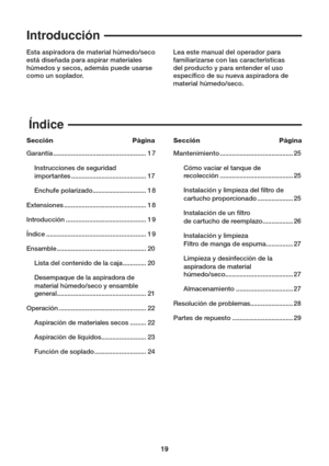 Page 1919
Introducción
Índice
Esta aspiradora de material húmedo/seco 
está diseñada para aspirar materiales 
húmedos y secos, además puede usarse 
como un soplador.Lea este manual del operador para 
familiarizarse con las características 
del producto y para entender el uso 
especí co de su nueva aspiradora de 
material húmedo/seco.
Sección Página
Garantía .................................................... 1 7
 I nstrucciones de seguridad
 importantes .......................................... 17
 Enchufe...