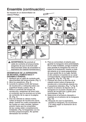 Page 2121
3
 7
9810
4125
6a6b6c6d
Ensamble (continuación)
DESEMPAQUE DE LA ASPIRADORA 
DE MATERIAL HÚMEDO/SECO Y 
ENSAMBLE GENERAL
1. Veri que que el cable de corriente esté 
desconectado del tomacorriente. (Fig. 1)
2.  Abra los pasadores. (Fig. 2) 
3.  Levante la cabeza motriz del tanque 
de recolección y colóquela sobre una 
super cie limpia y plana. (Fig. 3) 
4. 
Retire el contenido del tanque de 
recolección, asegúrese de tener todo 
el contenido que se enumera en la lista 
de contenido de la caja en la...