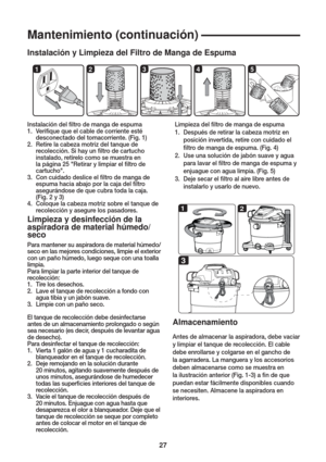 Page 2727
12345
12
3
Mantenimiento (continuación)
Instalación y Limpieza del Filtro de Manga de Espuma
Limpieza del  ltro de manga de espuma
1.  Después de retirar la cabeza motriz en 
posición invertida, retire con cuidado el 
 ltro de manga de espuma. (Fig. 4)
2.  Use una solución de jabón suave y agua 
para lavar el  ltro de manga de espuma y 
enjuague con agua limpia. (Fig. 5)
3.  Deje secar el  ltro al aire libre antes de 
instalarlo y usarlo de nuevo. Instalación del  ltro de manga de espuma
1. Veri que...