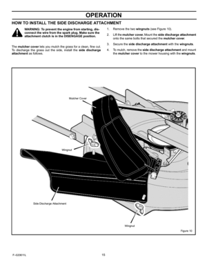 Page 15  
OPERATION 
HOWTOINSTALLTHESIDEDISCHARGEATTACHMENT 
_WARNING:Topreventtheenginefromstarting,dis-  connectthewirefromthesparkplug.Makesurethe 
attachmentclutchisintheDISENGAGEposition. 1.Removethetwowingnuts(seeFigure10). 
2.Liftthemulchercover.Mountthesidedischargeattachment 
ontothesameboltsthatsecuredthemulchercover. 
Themulchercoverletsyoumulchthegrassforaclean,finecut. 
Todischargethegrassouttheside,installthesidedischarge 
attachmentasfollows. 3.Securethesidedischargeattachmentwiththewingnuts....