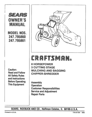 Page 1  
OWNERS 
MANUAL 
MODELNOS° 
247.795860 
247=795861 
Caution: 
ReadandFollow 
AllSafetyRules 
andInstructions 
BeforeOperating 
ThisEquipment 8HORSEPOWER 
3CUTTINGSTAGE 
MULCHINGANDBAGGING 
CHIPPER=SHREDDER 
Assembly 
Operation 
CustomerResponsibilities 
ServiceandAdjustment 
RepairParts 
SEARS,ROEBUCKANDCO.,HoffmanEstates,IL60195U.S.A. 
PrintedinU.S.A.770_8175H9/92  