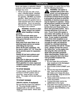 Page 14  
Neveruseengineorcarburetorcleaner 
productsinthefueltankorpermanent 
damagemayoccur. 
1.Fillthefueltankonlywithafresh, 
clean,unleadedregular,unleaded 
premium,orreformulatedautomo- 
tivegasoline.DONOTuseleaded 
gasoline.Makesurethatthecon- 
taineryoupourthegasolinefromis 
cleanandfreefromrustorotherfor- 
eignparticles.Neverusegasoline 
thatmaybestalefromlongperiods 
ofstorageinthecontainer. 
AARNING:Gasolineisflam-  mable.Alwaysusecaution 
whenhandlingorstoring 
gasoline. 
Donotfillfueltankwhilesnow...