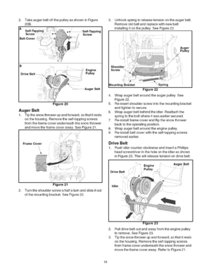 Page 18  
2.TakeaugerbeltoffthepulleyasshowninFigure 
20B. 
A/ 
Self-TaSelf-Tapping 
Screw 
Belt 
B 
..............//!Engine 
/_Pulley 
Drive 
.........it 
AugerBelt 3. 
4. 
Figure205. 
AugerBelt6. 
1.Tipthesnowthrowerupandforward,sothatitrests 
onthehousing.Removetheself-tappingscrews7. 
fromtheframecoverunderneaththesnowthrower 
andmovetheframecoveraway.SeeFigure21.8. 
//9, 
FrameCover 
Figure21 
2.Turntheshoulderscrewahalfaturnandslideitout 
ofthemountingbracket.SeeFigure22....