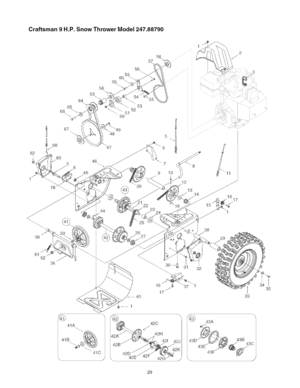 Page 29  
Craftsman9H.P.SnowThrowerModel247.88790 
64 
65 
62 
69 
18 56 
63 55 
67_49 
46 
44  45 53 
52 
51 
5O 57 56 
22 
23 
26 
27 6 
7 
10 
12 
J 
13 
14 3 
11 
° 
J 
16 
17 
28 
29 
61/- 
62 
36 
161 
17 
41A 
41B_ 
_c ___42C 
\42G/ 32 
33 
f_)43A 
9c 
\J 35 
29  