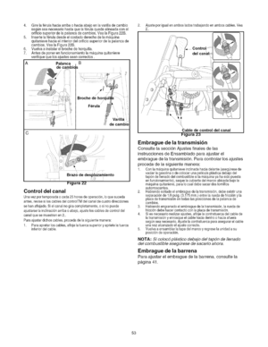 Page 53  
4, 
5. 
6. 
7. 
A Girelaferulahaciaarribaohaciaabajoenlavarilladecambio 
segL)nseanecesariohastaquelaferulaquedealineadaconel 
orificiosuperiordelapalancadecambios.VealaFigura22B. 
Insertelaferuladesdeelcostadoderechodelamaquina 
quitanievehaciaelinteriordelorificiosuperiordelapalancade 
cambios.VealaFigura22B. 
Vuelvaainstalarelbrochedehorquilla. 
Antesdeponerenfuncionamientolamaquinaquitanieve 
verifiquequelosajustesseancorrectos. 
PalancaB 
decambk 
( 
Broche 
,/ 
/ 
Ferula 
C varilla 
decambio 
j...