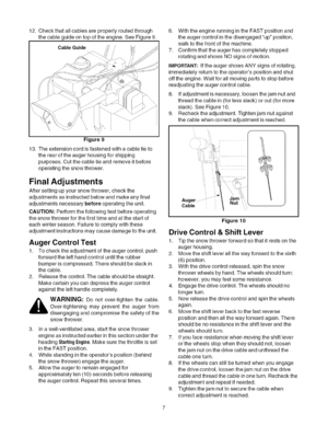 Page 7  
12.Checkthatallcablesareproperlyroutedthrough 
thecableguideontopoftheengine.SeeFigure9. 
CableGuide,// 
Figure9 
13.Theextensioncordisfastenedwithacabletieto 
therearoftheaugerhousingforshipping 
purposes.Cutthecabletieandremoveitbefore 
operatingthesnowthrower. 
FinalAdjustments 
Aftersettingupyoursnowthrower,checkthe 
adjustmentsasinstructedbelowandmakeanyfinal 
adjustmentsnecessarybeforeoperatingtheunit. 
CAUTION:Performthefollowingtestbeforeoperating 
thesnowthrowerforthefirsttimeandatthestartof...