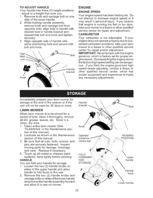 Page 17  
TOADJUSTHANDLE 
Yourhandlehasthree(3)heightpositions 
-adjusttoaheightthatsuitsyou. 
1.Removeknobandcarriageboltonone 
sideofthelowerhandle. 
2.Whileholdinghandleassembly, 
removeknobandcarriageboltfrom 
oppositeside,alignholeinhandlewith 
desiredholeinhandlebracketand 
reassembleboltandknobandtighten 
securely. 
3.Alignoppositesideofhandlewith 
samepositioningholeandsecurewith 
boltandknob. 
Knob ENGINE 
ENGINESPEED 
Yourenginespeedhasbeenfactoryset.Do 
notattempttoincreaseenginespeedorit...