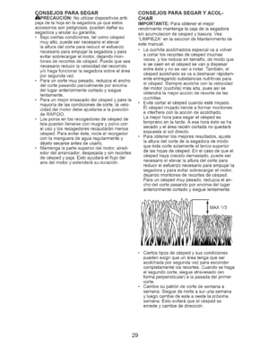 Page 29  
ONSEJOSPARASEGAR 
PRECAUCION:Noutilizardispositivosanti- 
pajadelahojaenlasegadorayaqueestos 
accesoriossonpeligrosos,puedendadarsu 
segadorayanularsugarantia. 
,Bajociertascondiciones,talcomocesped 
muyalto,puedesetnecesarioelelevar 
laalturadelcorteparareducirelesfuerzo 
necesarioparaempujarlasegadoraypara 
evitarsobrecargarelmotor,dejandomort- 
tonesderecortesdecesped.Puedequesea 
necesarioreducirlavelocidaddelrecorrido 
y/ohagafuncionarlasegadorasobreelarea 
porsegundavez....