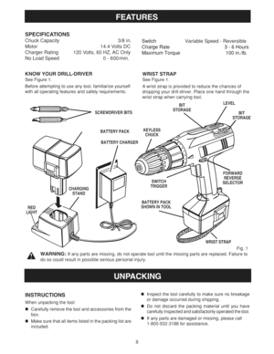 Page 8  
SPECIFICATIONS 
ChuckCapacity 
Motor 
ChargerRating 
NoLoadSpeed 3/8in. 
14.4VoltsDC 
120Volts,60HZ,ACOnly 
0-600/min. Switch 
ChargeRate 
MaximumTorque VariableSpeed-Reversible 
3-6Hours 
100in./Ib. 
KNOWYOURDRILL-DRIVER 
SeeFigure1. 
Beforeattemptingtouseanytool,familiarizeyourself 
withalloperatingfeaturesandsafetyrequirements. 
d_::=_=_=__SCREWDRIVERBITS 
BATTERYPACK 
BATTERYCHARGER WRISTSTRAP 
SeeFigure1. 
Awriststrapisprovidedtoreducethechancesof 
droppingyourdrill-driver.Placeonehandthroughthe...