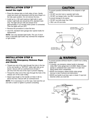 Page 13Trolley
NOTICE
Overhand
Knot
Emergency
Release Handle
Rope
Trolley
Release Arm
13
INSTALLATION STEP 7
Install the Light 
 Press the release tabs on both sides of lens. Gently
rotate lens back and downward until the lens hinge is in
the fully open position. Do not remove the lens.
 Install up to a 100 watt maximum light bulb in each socket. Light bulb size should be A19, standard neck
only. The light will turn ON and remain lit for
approximately 4-1/2 minutes when power is connected.
Then the lights will...