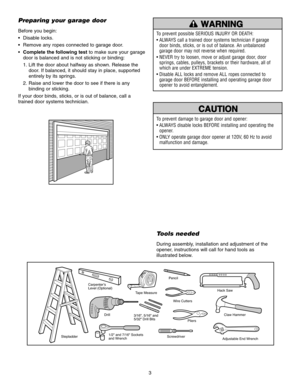 Page 33
To prevent damage to garage door and opener:
• ALWAYS disable locks BEFORE installing and operating theopener. 
• ONLY operate garage door opener at 120V, 60 Hz to avoid malfunction and damage.
To prevent possible SERIOUS INJURY OR DEATH:
• ALWAYS call a trained door systems technician if garagedoor binds, sticks, or is out of balance. An unbalanced
garage door may not reverse when required.
• NEVER try to loosen, move or adjust garage door, door springs, cables, pulleys, brackets or their hardware,...