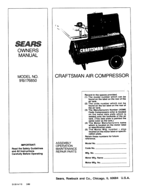 Page 1  
SEARS 
OWNERS 
MANUAL 
MODELNO. 
919.176850 
IMPORTANT: 
ReadtheSafetyGuidelines 
andAllInstructions 
CarefullyBeforeOperating CRAFTSMANAIRCOMPRESSOR 
ASSEMBLY 
OPERATION 
MAINTENANCE 
REPAIRPARTS Recordinthespacesprovided, 
(1)Themodelnumberwhichcanbe 
foundonthelabelontherearofthe 
airtank. 
(2)Thecodenumberwhichcanbe 
foundonthefoillabelontherearof 
theairtank, 
(3)TheManufacturersNumber(ASME 
CodeCompressorsonly)islocated 
onthemetaldataplatewhichis 
weldedontothebacksideoftheair...
