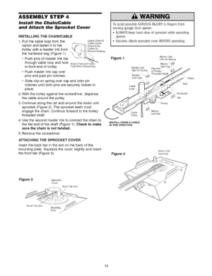 Page 10  
ASSEMBLYSTEP4 
InstalltheChain/Cable 
andAttachtheSprocketCover 
INSTALLINGTHECHAIN/CABLE 
1.Pullthecableloopfromthe 
cartonandfastenittothe 
trolleywithamasterlinkfrom 
thehardwarebag(Figure1). 
•Pushpinsofmasterlinkbar LeaveChain& 
CableInside 
Dispensing 
Cartonto 
PreventKinking 
throughcableloopandholeKeepChainandCable 
infrontendoftrolley.TautWhenDispensing 
•Pushmasterlinkcapover 
pinsandpastpinnotches. 
•Slideclip-onspringovercapandontopin 
notchesuntilbothpinsaresecurelylockedin 
place....