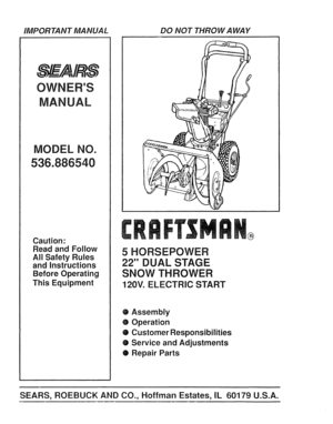 Page 1  
IMPORTANTMANUALDONOTTHROWAWAY 
OWNERS 
MANUAL 
MODELNO. 
536.886540 
Caution: 
ReadandFollow 
AllSafetyRules 
andInstructions 
BeforeOperating 
ThisEquipment 5HORSEPOWER 
22DUALSTAGE 
SNOWTHROWER 
120V.ELECTRICSTART ® 
®Assembly 
OOperation 
OCustomerResponsibilities 
•ServiceandAdjustments 
®RepairParts 
SEARS,ROEBUCKANDCO.,HoffmanEstates,IL60179U.S.A.  