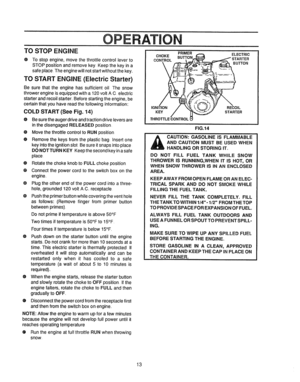 Page 13  
TOSTOPENGINE OE 
OTostopengine,movethethrottlecontrolleverto 
STOPpositionandremovekey.Keepthekeyina 
safeplace.Theenginewillnotstartwithoutthekey. 
TOSTARTENGINE(ElectricStarter) 
BesurethattheenginehassufficientoilThesnow 
throwerengineJsequippedwitha120vollAC.electric 
starterandrecoilstarter_.Beforestartingtheengine,be 
certainthatyouhavereadthefollowingintormatfon: 
COLDSTART(SeeFig.14) 
•Besuretheaugerdriveandtractiondriveleversare 
inthedisengagedRELEASEDposition. ATION 
PRIMERELECTRIC...