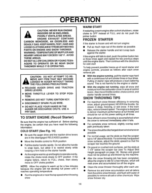 Page 14  
iiiii, 
OPERATION 
CAUTION:NEVERRUNENGINE 
,_INDOORSORINENCLOSED, 
POORLYVENTILATEDAREAS. 
ENGINEEXHAUSTCONTAINS 
CARBONMONOXIDE,ANODORLESSAND 
DEADLYGAS.KEEPHANDS,FEET,HAIRAND 
LOOSECLOTHINGAWAYFROMANYMOVING 
PARTSONENGINEANDSNOWTHROWER. 
WARNING:TEMPERATUREOFMUFFLERAND 
NEARBYAREASMAYEXCEED150°F.AVOID 
THESEAREAS° 
DONOTALLOWCHILDRENORYOUNGTEEN- 
AGERSTOOPERATEORBENEARSNOW 
THROWERWHILEITISOPERATING. 
CAUTION:DONOTATTEMPTTORE- 
MOVEANYITEMTHATMAYBECOME 
LODGEDINAUGERWITHOUTTAKING...