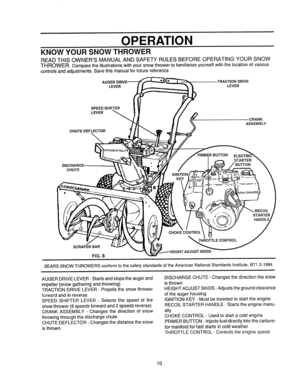 Page 10  
u,l/, 
OPERATION 
KNOWYOURSNOWTHROWER 
READTHISOWNERSMANUALANDSAFETYRULESBEFOREOPERATINGYOURSNOW 
THROWER_Comparetheillustrationswithyoursnowthrowertofamiliarizeyourselfwiththelocationofvarious 
controlsandadjustments.Savethismanualforfuturereference, 
TRACTIONDRIVE 
LEVERLEVER 
SPEEDSHIFTER 
LEVER 
CHUTEDEFLECTOR 
--.. CRANK 
ASSEMBLY 
DISCHARGE, 
CHUTE 
KEY IMERBUTTON 
STARTER 
STARTER 
HANDLE 
CHOKECONTROL 
THROTTLECONTROL 
SCRAPERBAR 
ADJUSTSKIDS 
FIG.8...