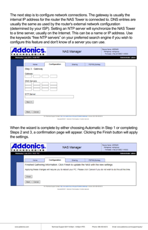 Page 19www.addonics.comTechnical Support (M-F 8:30am - 6:00pm PST)    Phone: 408-453-6212  Email: www.addonics.com/support/query/
Finally, review and confirm the settings:
After clicking on the Update settings button, Initial Setup is complete.\
Sharing Files Using the NAS Tower
SMB (Windows Sharing)
Connecting to the NAS Tower for direct file access through Windows Explorer is 
very similar to sharing files between Windows systems. Typing “\\ADDNAS” (or 
the NAS Towers hostname if changed from the default) or...